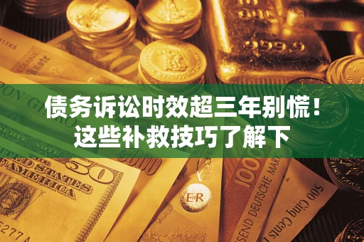 济南债务诉讼时效超三年别慌!这些补救技巧了解下 济南债务诉讼时效超三年别慌!这些补救技巧了解下